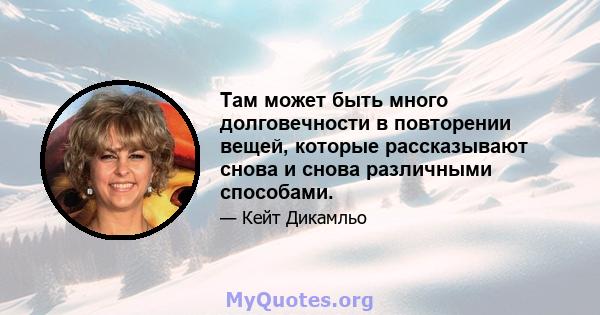 Там может быть много долговечности в повторении вещей, которые рассказывают снова и снова различными способами.