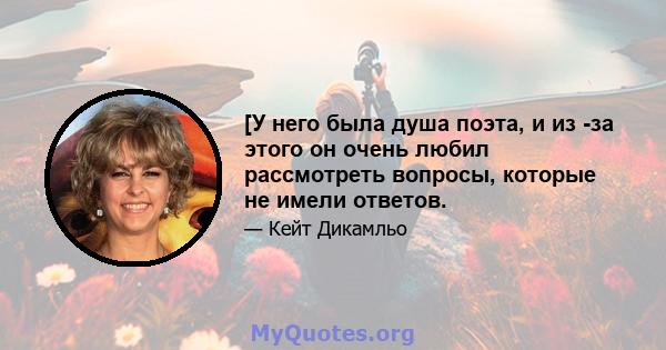 [У него была душа поэта, и из -за этого он очень любил рассмотреть вопросы, которые не имели ответов.