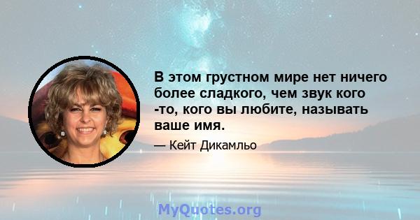 В этом грустном мире нет ничего более сладкого, чем звук кого -то, кого вы любите, называть ваше имя.