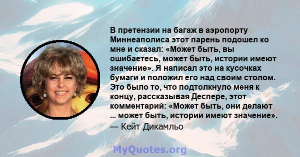 В претензии на багаж в аэропорту Миннеаполиса этот парень подошел ко мне и сказал: «Может быть, вы ошибаетесь, может быть, истории имеют значение». Я написал это на кусочках бумаги и положил его над своим столом. Это