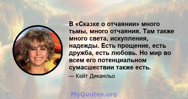 В «Сказке о отчаянии» много тьмы, много отчаяния. Там также много света, искупления, надежды. Есть прощение, есть дружба, есть любовь. Но мир во всем его потенциальном сумасшествии также есть.