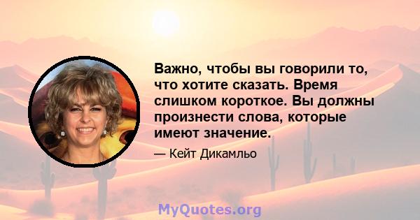 Важно, чтобы вы говорили то, что хотите сказать. Время слишком короткое. Вы должны произнести слова, которые имеют значение.