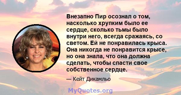 Внезапно Пир осознал о том, насколько хрупким было ее сердце, сколько тьмы было внутри него, всегда сражаясь, со светом. Ей не понравилась крыса. Она никогда не понравится крысе, но она знала, что она должна сделать,