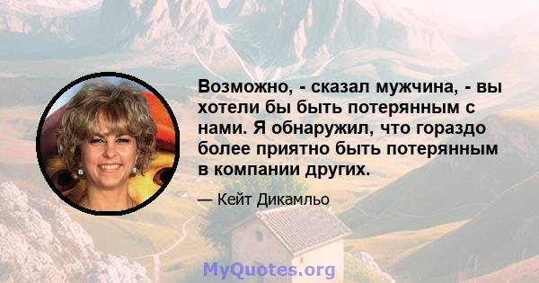 Возможно, - сказал мужчина, - вы хотели бы быть потерянным с нами. Я обнаружил, что гораздо более приятно быть потерянным в компании других.