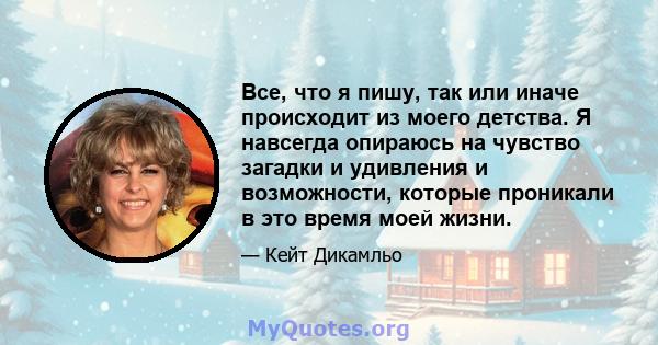 Все, что я пишу, так или иначе происходит из моего детства. Я навсегда опираюсь на чувство загадки и удивления и возможности, которые проникали в это время моей жизни.