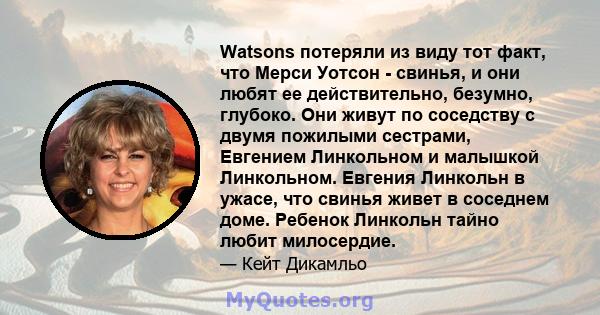 Watsons потеряли из виду тот факт, что Мерси Уотсон - свинья, и они любят ее действительно, безумно, глубоко. Они живут по соседству с двумя пожилыми сестрами, Евгением Линкольном и малышкой Линкольном. Евгения Линкольн 