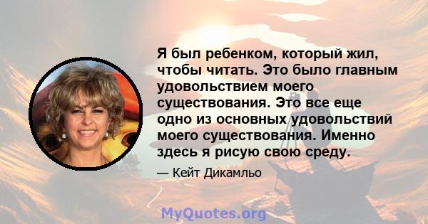 Я был ребенком, который жил, чтобы читать. Это было главным удовольствием моего существования. Это все еще одно из основных удовольствий моего существования. Именно здесь я рисую свою среду.