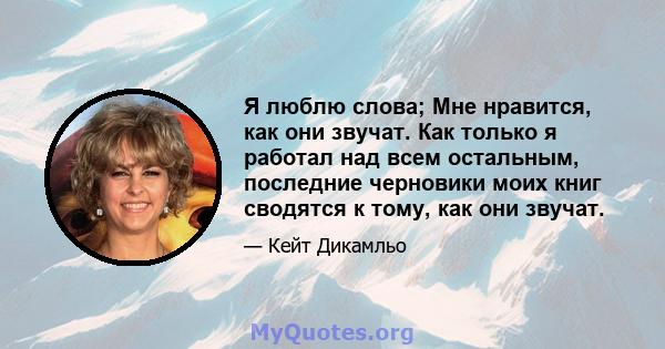 Я люблю слова; Мне нравится, как они звучат. Как только я работал над всем остальным, последние черновики моих книг сводятся к тому, как они звучат.