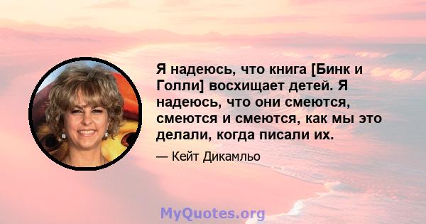 Я надеюсь, что книга [Бинк и Голли] восхищает детей. Я надеюсь, что они смеются, смеются и смеются, как мы это делали, когда писали их.