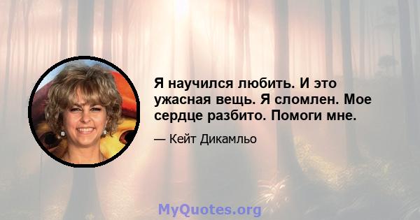 Я научился любить. И это ужасная вещь. Я сломлен. Мое сердце разбито. Помоги мне.