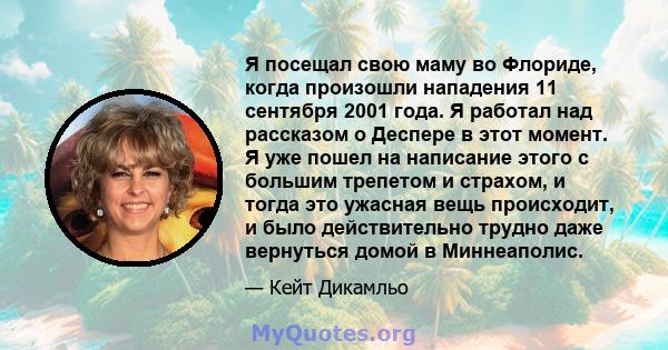 Я посещал свою маму во Флориде, когда произошли нападения 11 сентября 2001 года. Я работал над рассказом о Деспере в этот момент. Я уже пошел на написание этого с большим трепетом и страхом, и тогда это ужасная вещь