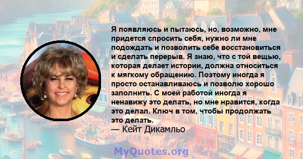 Я появляюсь и пытаюсь, но, возможно, мне придется спросить себя, нужно ли мне подождать и позволить себе восстановиться и сделать перерыв. Я знаю, что с той вещью, которая делает истории, должна относиться к мягкому