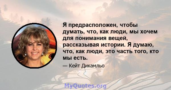 Я предрасположен, чтобы думать, что, как люди, мы хочем для понимания вещей, рассказывая истории. Я думаю, что, как люди, это часть того, кто мы есть.