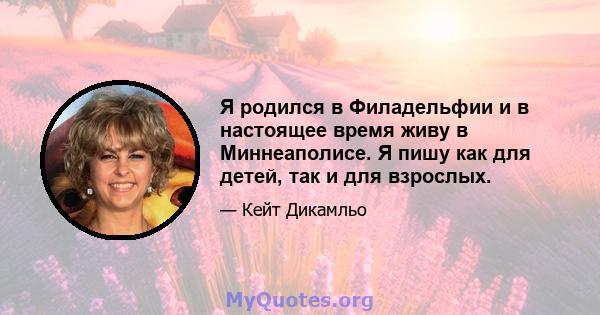 Я родился в Филадельфии и в настоящее время живу в Миннеаполисе. Я пишу как для детей, так и для взрослых.