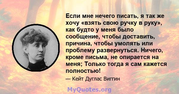 Если мне нечего писать, я так же хочу «взять свою ручку в руку», как будто у меня было сообщение, чтобы доставить, причина, чтобы умолять или проблему развернуться. Ничего, кроме письма, не опирается на меня; Только