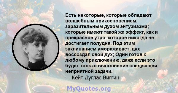 Есть некоторые, которые обладают волшебным прикосновением, заразительным духом энтузиазма; которые имеют такой же эффект, как и прекрасное утро, которое никогда не достигает полудня. Под этим заклинанием умораживает,