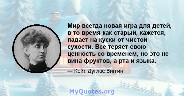 Мир всегда новая игра для детей, в то время как старый, кажется, падает на куски от чистой сухости. Все теряет свою ценность со временем, но это не вина фруктов, а рта и языка.