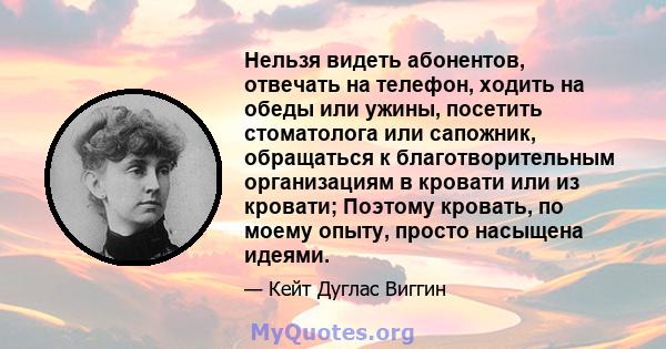 Нельзя видеть абонентов, отвечать на телефон, ходить на обеды или ужины, посетить стоматолога или сапожник, обращаться к благотворительным организациям в кровати или из кровати; Поэтому кровать, по моему опыту, просто