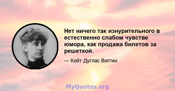 Нет ничего так изнурительного в естественно слабом чувстве юмора, как продажа билетов за решеткой.