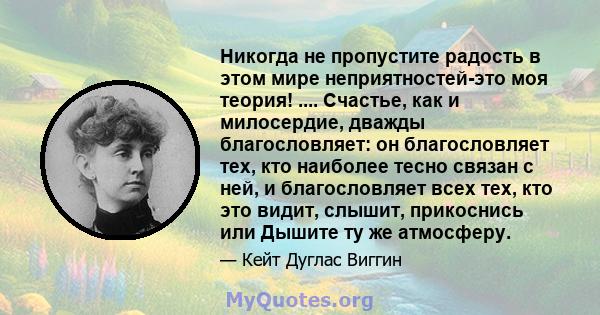 Никогда не пропустите радость в этом мире неприятностей-это моя теория! .... Счастье, как и милосердие, дважды благословляет: он благословляет тех, кто наиболее тесно связан с ней, и благословляет всех тех, кто это