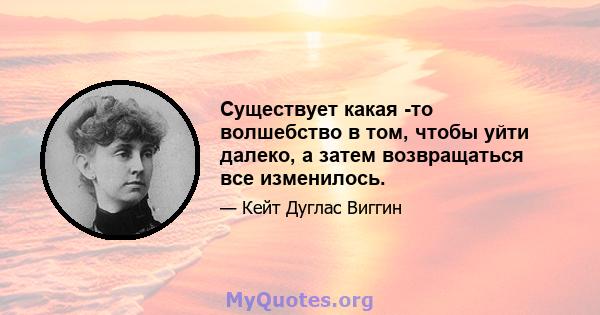 Существует какая -то волшебство в том, чтобы уйти далеко, а затем возвращаться все изменилось.