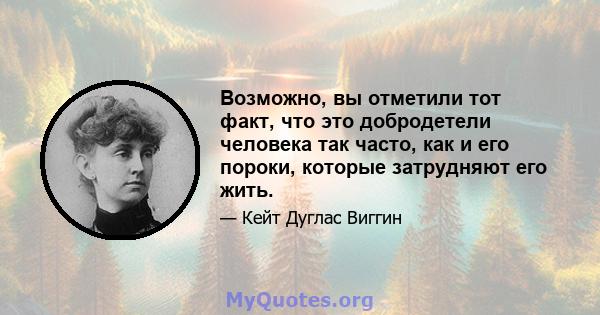 Возможно, вы отметили тот факт, что это добродетели человека так часто, как и его пороки, которые затрудняют его жить.