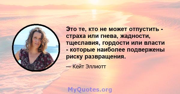 Это те, кто не может отпустить - страха или гнева, жадности, тщеславия, гордости или власти - которые наиболее подвержены риску развращения.