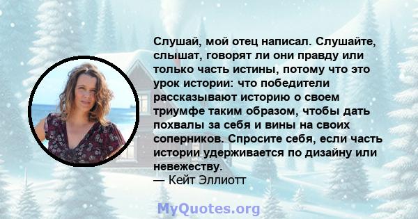 Слушай, мой отец написал. Слушайте, слышат, говорят ли они правду или только часть истины, потому что это урок истории: что победители рассказывают историю о своем триумфе таким образом, чтобы дать похвалы за себя и