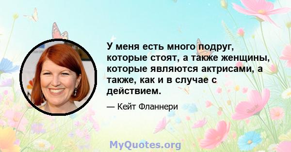 У меня есть много подруг, которые стоят, а также женщины, которые являются актрисами, а также, как и в случае с действием.