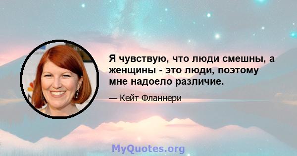 Я чувствую, что люди смешны, а женщины - это люди, поэтому мне надоело различие.