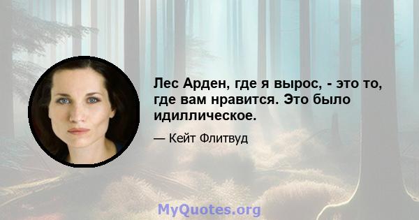 Лес Арден, где я вырос, - это то, где вам нравится. Это было идиллическое.