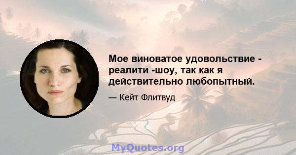 Мое виноватое удовольствие - реалити -шоу, так как я действительно любопытный.