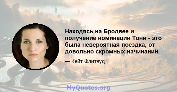 Находясь на Бродвее и получение номинации Тони - это была невероятная поездка, от довольно скромных начинаний.