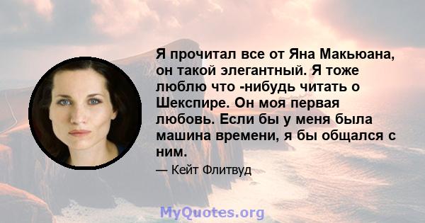 Я прочитал все от Яна Макьюана, он такой элегантный. Я тоже люблю что -нибудь читать о Шекспире. Он моя первая любовь. Если бы у меня была машина времени, я бы общался с ним.