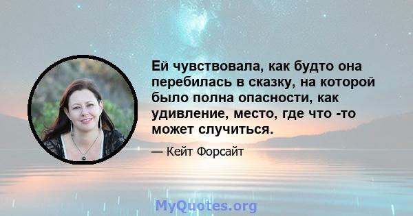 Ей чувствовала, как будто она перебилась в сказку, на которой было полна опасности, как удивление, место, где что -то может случиться.