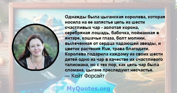 Однажды была цыганская королева, которая носила на ее запястье цепь из шести счастливых чар - золотая корона, серебряная лошадь, бабочка, пойманная в янтаре, кошачьи глаза, болт молнии, вылеченная от сердца падающей