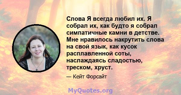 Слова Я всегда любил их. Я собрал их, как будто я собрал симпатичные камни в детстве. Мне нравилось накрутить слова на свой язык, как кусок расплавленной соты, наслаждаясь сладостью, треском, хруст.