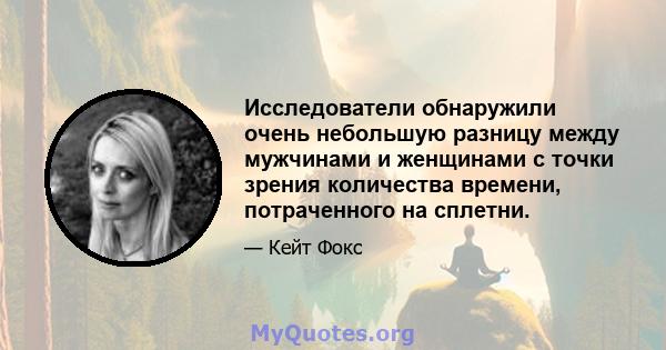 Исследователи обнаружили очень небольшую разницу между мужчинами и женщинами с точки зрения количества времени, потраченного на сплетни.