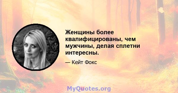 Женщины более квалифицированы, чем мужчины, делая сплетни интересны.