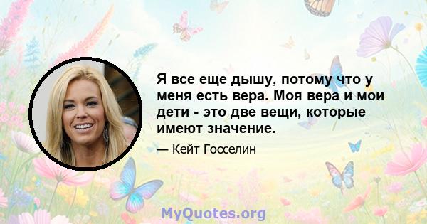 Я все еще дышу, потому что у меня есть вера. Моя вера и мои дети - это две вещи, которые имеют значение.