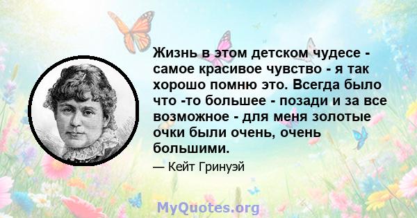 Жизнь в этом детском чудесе - самое красивое чувство - я так хорошо помню это. Всегда было что -то большее - позади и за все возможное - для меня золотые очки были очень, очень большими.