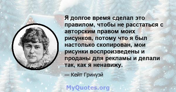 Я долгое время сделал это правилом, чтобы не расстаться с авторским правом моих рисунков, потому что я был настолько скопирован, мои рисунки воспроизведены и проданы для рекламы и делали так, как я ненавижу.