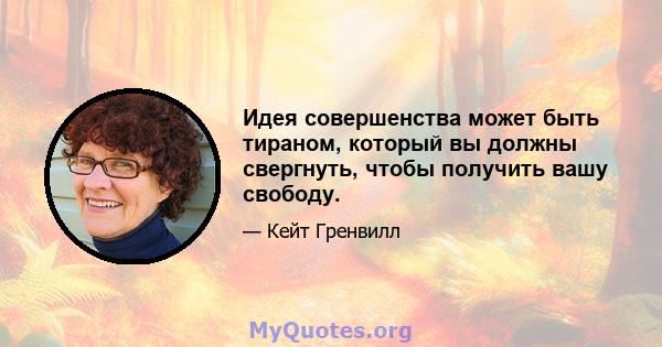 Идея совершенства может быть тираном, который вы должны свергнуть, чтобы получить вашу свободу.