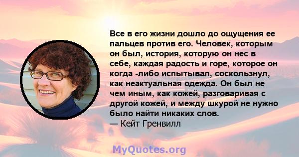 Все в его жизни дошло до ощущения ее пальцев против его. Человек, которым он был, история, которую он нес в себе, каждая радость и горе, которое он когда -либо испытывал, соскользнул, как неактуальная одежда. Он был не