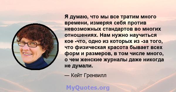 Я думаю, что мы все тратим много времени, измеряя себя против невозможных стандартов во многих отношениях. Нам нужно научиться кое -что, одно из которых из -за того, что физическая красота бывает всех форм и размеров, в 