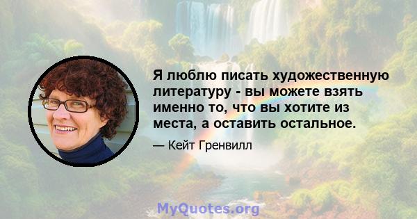 Я люблю писать художественную литературу - вы можете взять именно то, что вы хотите из места, а оставить остальное.