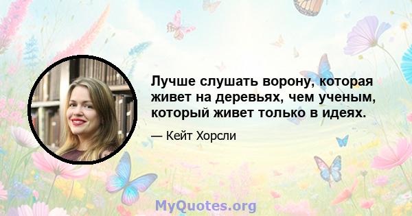 Лучше слушать ворону, которая живет на деревьях, чем ученым, который живет только в идеях.