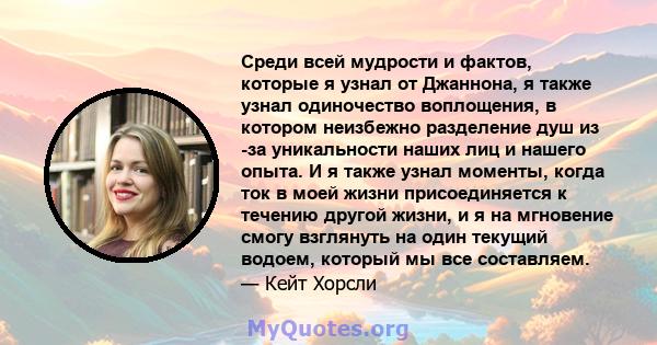 Среди всей мудрости и фактов, которые я узнал от Джаннона, я также узнал одиночество воплощения, в котором неизбежно разделение душ из -за уникальности наших лиц и нашего опыта. И я также узнал моменты, когда ток в моей 