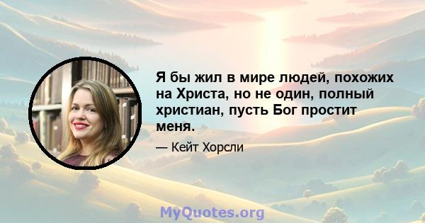 Я бы жил в мире людей, похожих на Христа, но не один, полный христиан, пусть Бог простит меня.