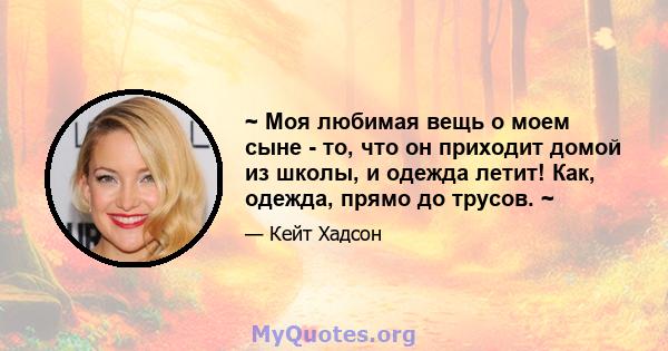 ~ Моя любимая вещь о моем сыне - то, что он приходит домой из школы, и одежда летит! Как, одежда, прямо до трусов. ~